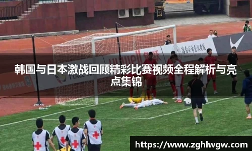韩国与日本激战回顾精彩比赛视频全程解析与亮点集锦
