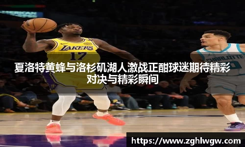 夏洛特黄蜂与洛杉矶湖人激战正酣球迷期待精彩对决与精彩瞬间