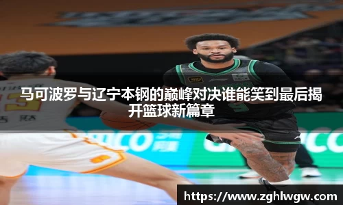 马可波罗与辽宁本钢的巅峰对决谁能笑到最后揭开篮球新篇章