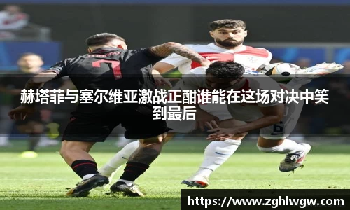 赫塔菲与塞尔维亚激战正酣谁能在这场对决中笑到最后