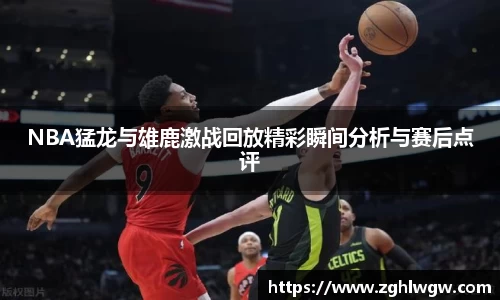 NBA猛龙与雄鹿激战回放精彩瞬间分析与赛后点评