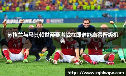 苏格兰与马其顿世预赛激战在即谁能赢得晋级机会