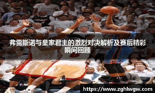 弗雷斯诺与皇家君主的激烈对决解析及赛后精彩瞬间回顾