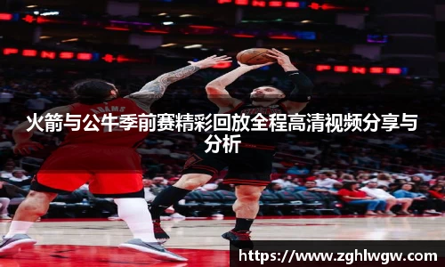 火箭与公牛季前赛精彩回放全程高清视频分享与分析
