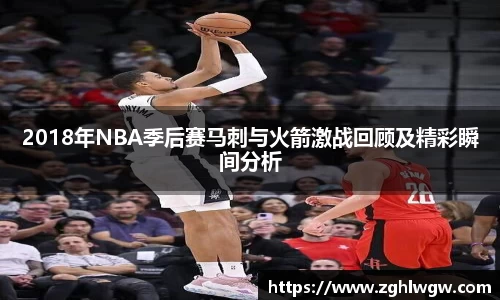 2018年NBA季后赛马刺与火箭激战回顾及精彩瞬间分析