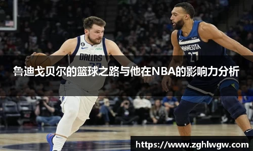 鲁迪戈贝尔的篮球之路与他在NBA的影响力分析
