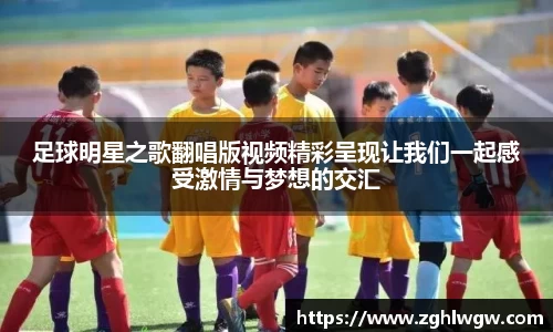 足球明星之歌翻唱版视频精彩呈现让我们一起感受激情与梦想的交汇