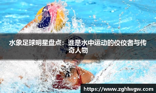 水象足球明星盘点：谁是水中运动的佼佼者与传奇人物